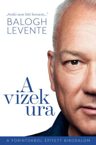 Balogh Levente - A vizek ura - A forintokból épített birodalom